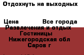 Отдохнуть на выходных › Цена ­ 1 300 - Все города Развлечения и отдых » Гостиницы   . Нижегородская обл.,Саров г.